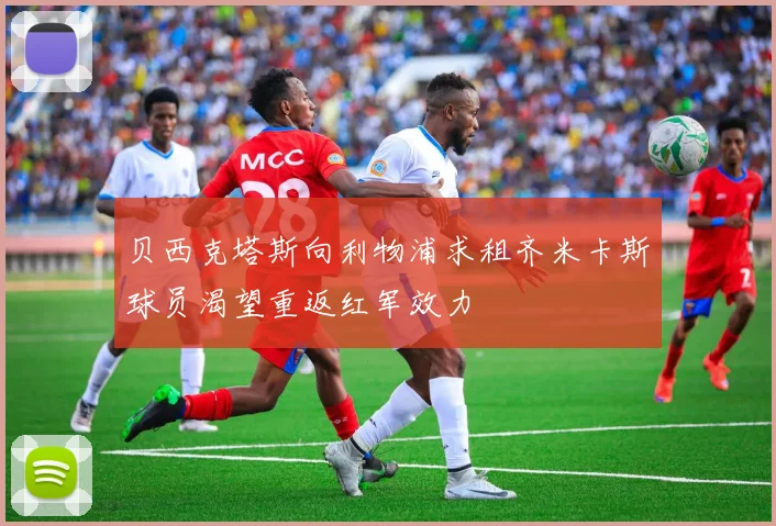 贝西克塔斯向利物浦求租齐米卡斯球员渴望重返红军效力