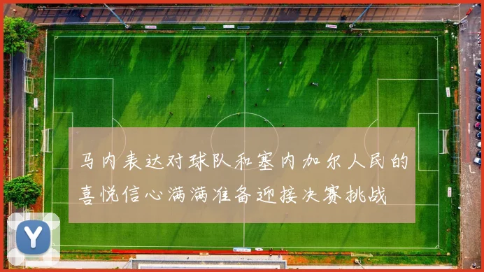 马内表达对球队和塞内加尔人民的喜悦信心满满准备迎接决赛挑战