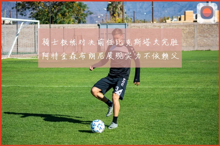骑士教练对决前任比克斯塔夫完胜阿特金森布朗尼展现实力不依赖父亲