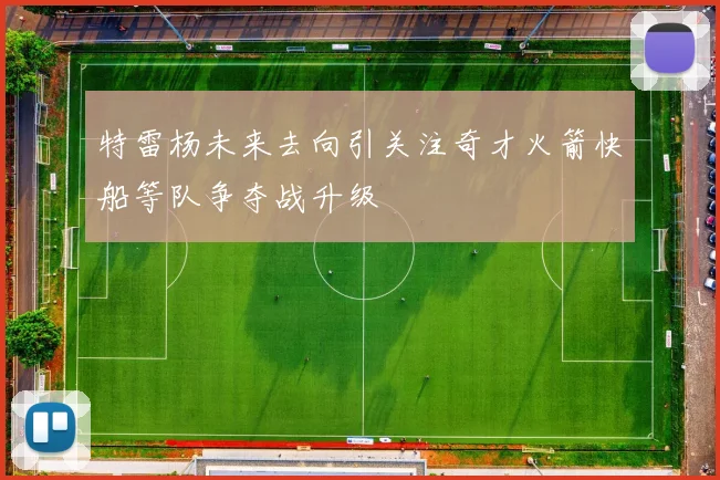 特雷杨未来去向引关注奇才火箭快船等队争夺战升级