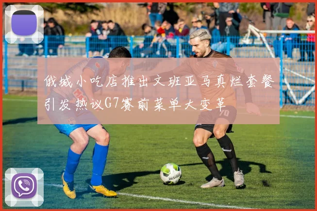 俄城小吃店推出文班亚马真烂套餐引发热议G7赛前菜单大变革