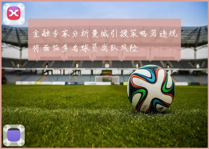 金融专家分析曼城引援策略若违规将面临多名球员离队风险