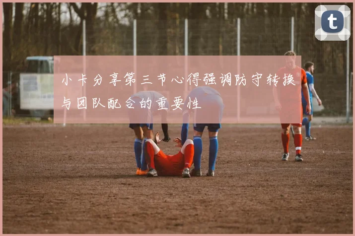 小卡分享第三节心得强调防守转换与团队配合的重要性