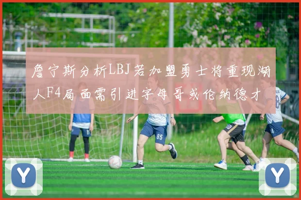 詹宁斯分析LBJ若加盟勇士将重现湖人F4局面需引进字母哥或伦纳德才能成功