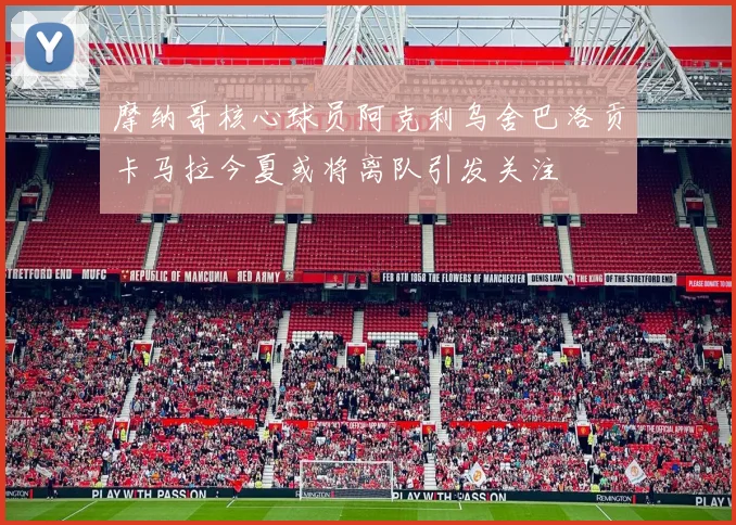 摩纳哥核心球员阿克利乌舍巴洛贡卡马拉今夏或将离队引发关注