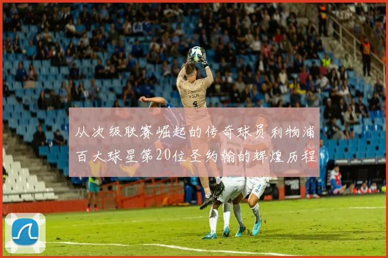 从次级联赛崛起的传奇球员利物浦百大球星第20位圣约翰的辉煌历程