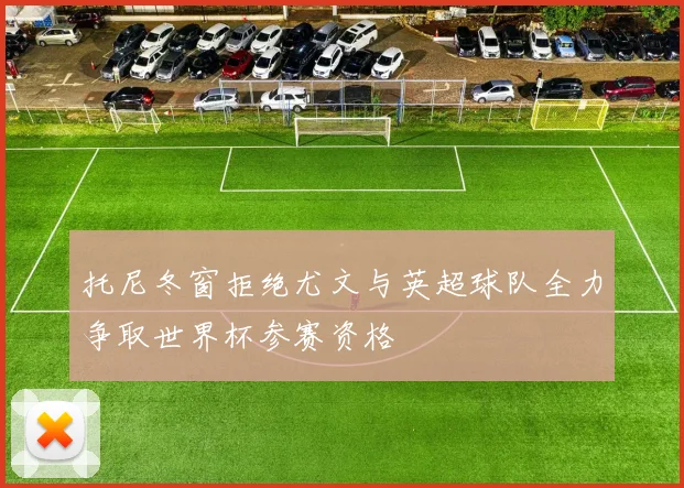 托尼冬窗拒绝尤文与英超球队全力争取世界杯参赛资格