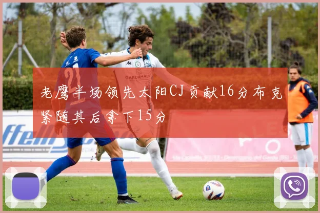 老鹰半场领先太阳CJ贡献16分布克紧随其后拿下15分