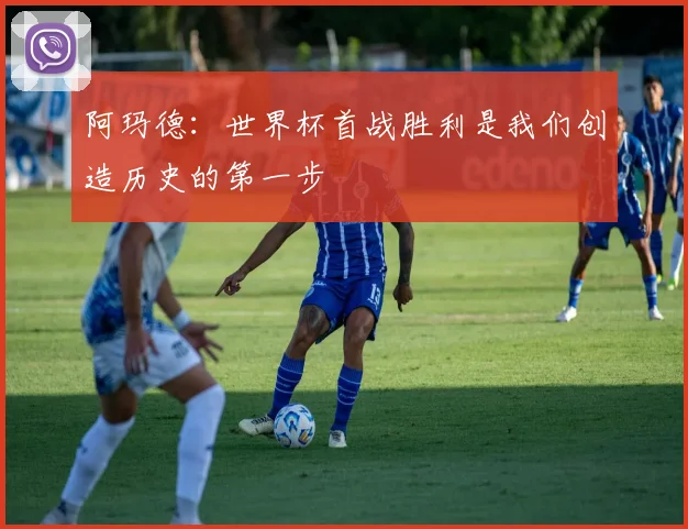 阿玛德：世界杯首战胜利是我们创造历史的第一步