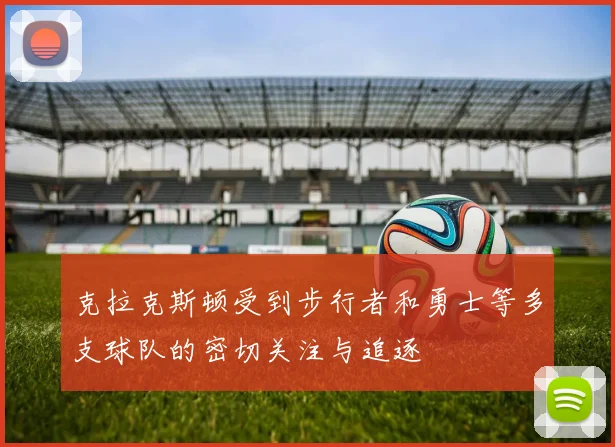 克拉克斯顿受到步行者和勇士等多支球队的密切关注与追逐