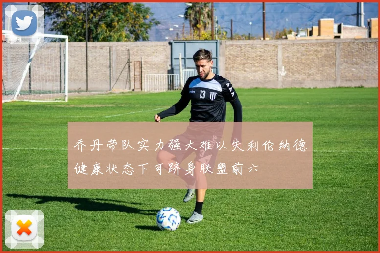 乔丹带队实力强大难以失利伦纳德健康状态下可跻身联盟前六