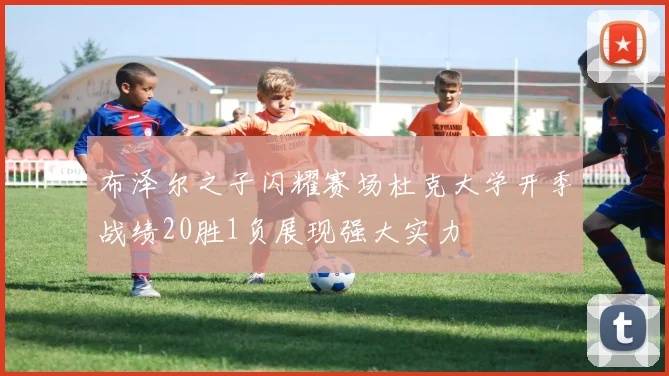 布泽尔之子闪耀赛场杜克大学开季战绩20胜1负展现强大实力