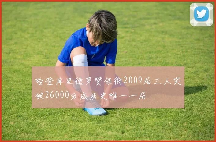 哈登库里德罗赞领衔2009届三人突破26000分成历史唯一一届