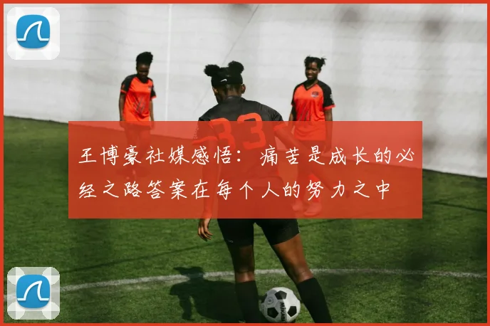 王博豪社媒感悟：痛苦是成长的必经之路答案在每个人的努力之中