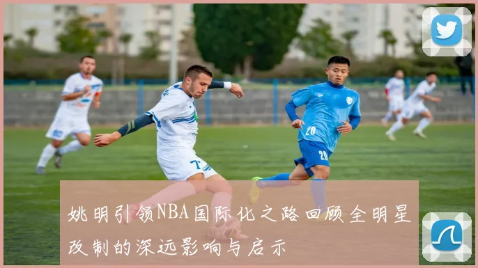 姚明引领NBA国际化之路回顾全明星改制的深远影响与启示
