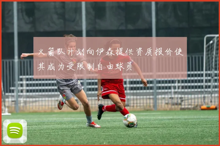 火箭队计划向伊森提供资质报价使其成为受限制自由球员
