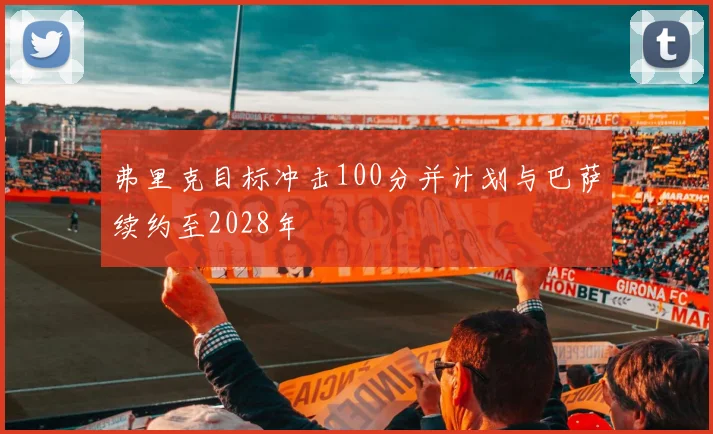 弗里克目标冲击100分并计划与巴萨续约至2028年