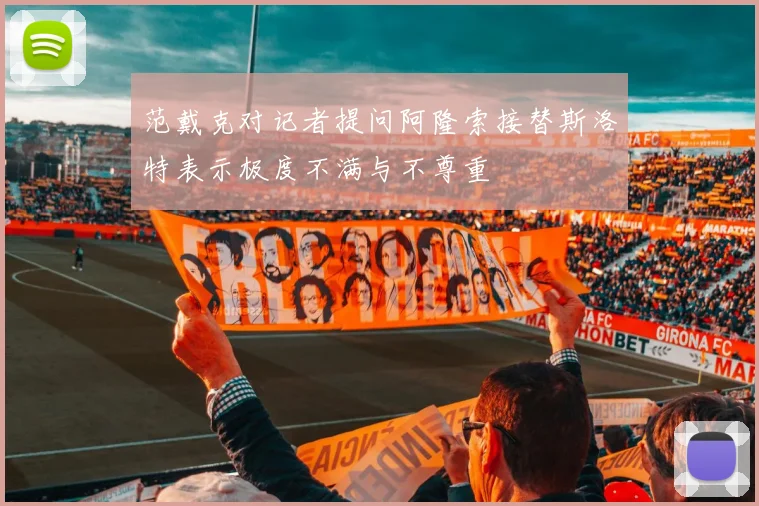 范戴克对记者提问阿隆索接替斯洛特表示极度不满与不尊重