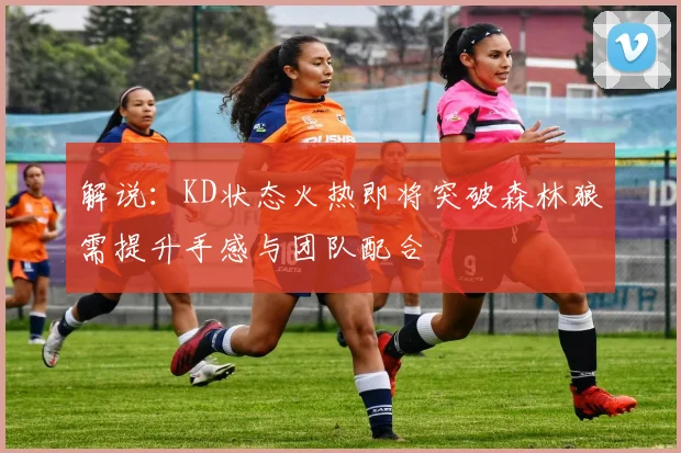解说：KD状态火热即将突破森林狼需提升手感与团队配合