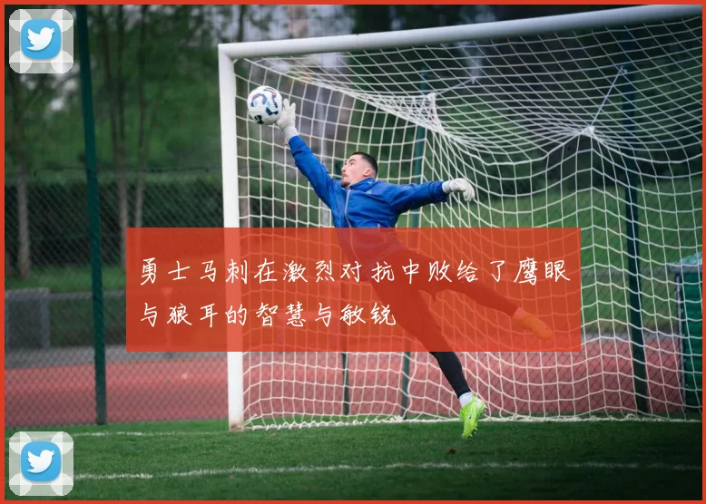 勇士马刺在激烈对抗中败给了鹰眼与狼耳的智慧与敏锐