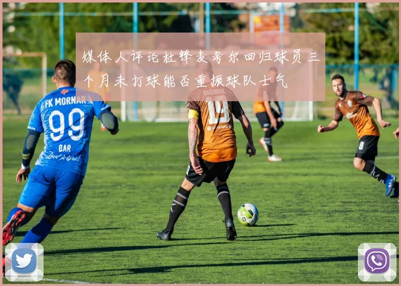 媒体人评论杜锋麦考尔回归球员三个月未打球能否重振球队士气